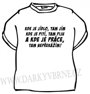 Tričko Kde je jídlo,tam jím.Kde je pití,tam piju.A kde je práce,tam nepřekážím!